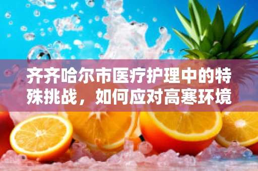 齐齐哈尔市医疗护理中的特殊挑战，如何应对高寒环境下的患者护理？