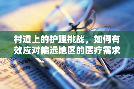 村道上的护理挑战，如何有效应对偏远地区的医疗需求？