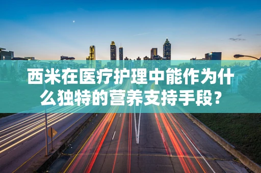 西米在医疗护理中能作为什么独特的营养支持手段？