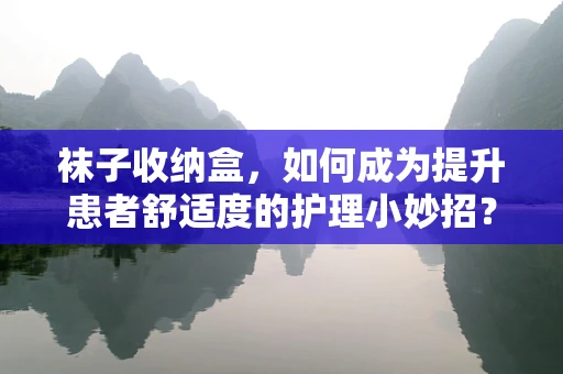 袜子收纳盒，如何成为提升患者舒适度的护理小妙招？