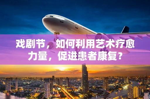戏剧节，如何利用艺术疗愈力量，促进患者康复？
