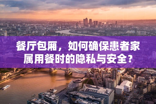 餐厅包厢，如何确保患者家属用餐时的隐私与安全？