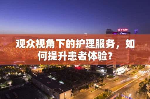 观众视角下的护理服务，如何提升患者体验？