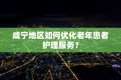 咸宁地区如何优化老年患者护理服务？