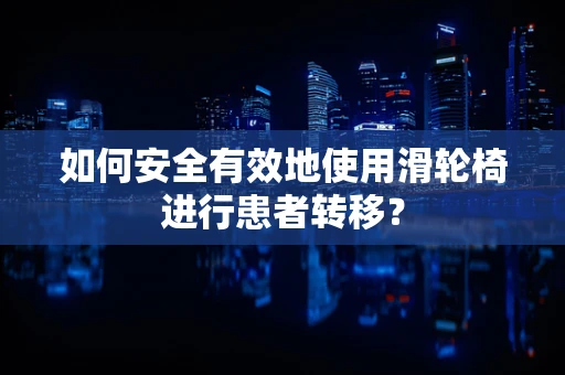 如何安全有效地使用滑轮椅进行患者转移？