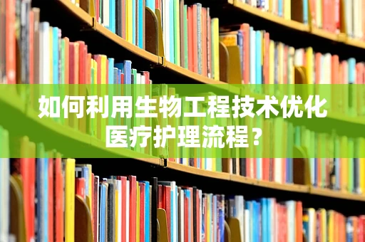 如何利用生物工程技术优化医疗护理流程？