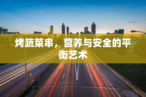 烤蔬菜串，营养与安全的平衡艺术