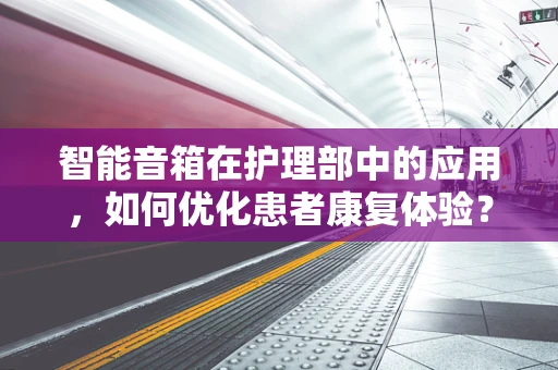 智能音箱在护理部中的应用，如何优化患者康复体验？