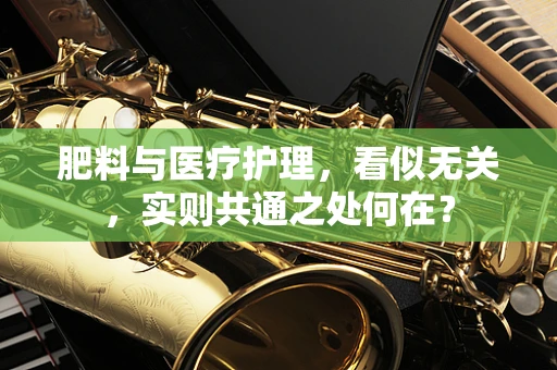 肥料与医疗护理，看似无关，实则共通之处何在？
