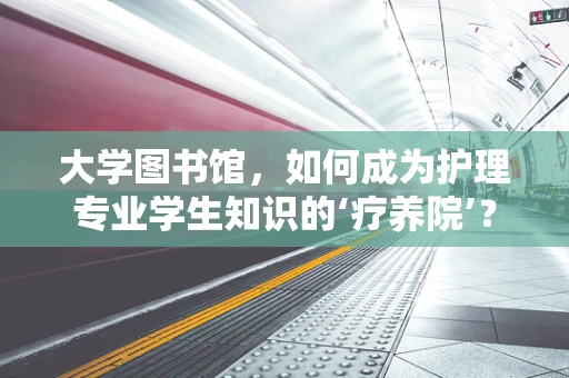 大学图书馆，如何成为护理专业学生知识的‘疗养院’？