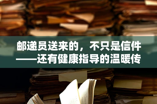 邮递员送来的，不只是信件——还有健康指导的温暖传递？
