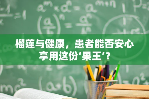 榴莲与健康，患者能否安心享用这份‘果王’？