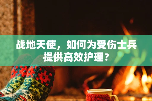 战地天使，如何为受伤士兵提供高效护理？