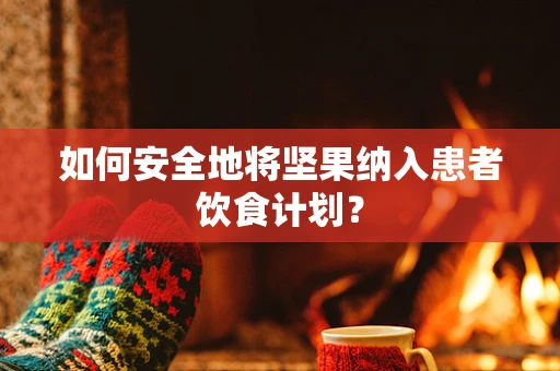 如何安全地将坚果纳入患者饮食计划？