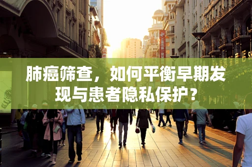 肺癌筛查，如何平衡早期发现与患者隐私保护？