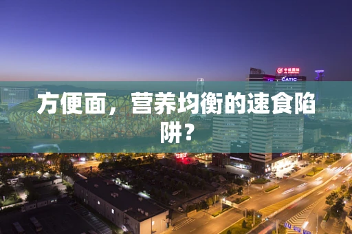 方便面，营养均衡的速食陷阱？