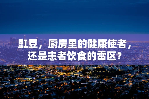 豇豆，厨房里的健康使者，还是患者饮食的雷区？