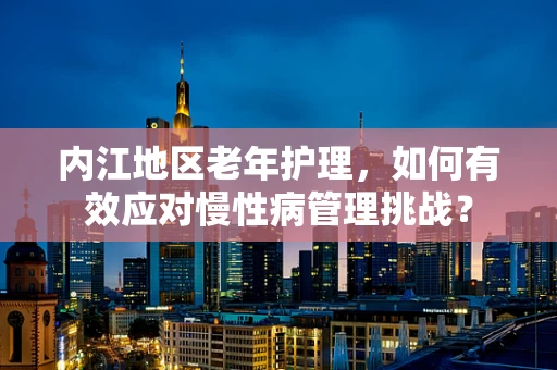 内江地区老年护理，如何有效应对慢性病管理挑战？
