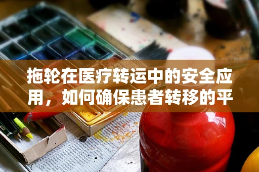 拖轮在医疗转运中的安全应用，如何确保患者转移的平稳与高效？