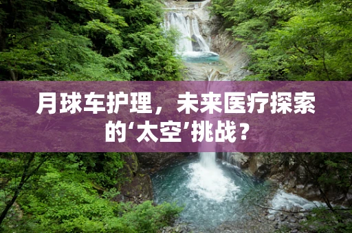 月球车护理，未来医疗探索的‘太空’挑战？