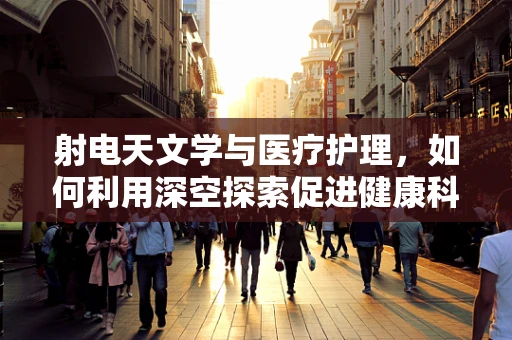 射电天文学与医疗护理，如何利用深空探索促进健康科技发展？