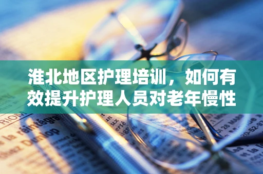 淮北地区护理培训，如何有效提升护理人员对老年慢性病管理的技能？
