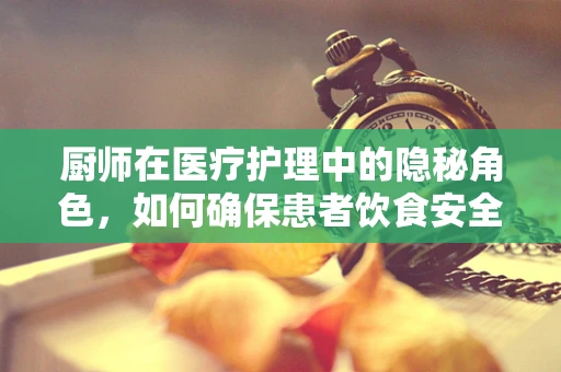 厨师在医疗护理中的隐秘角色，如何确保患者饮食安全与营养？