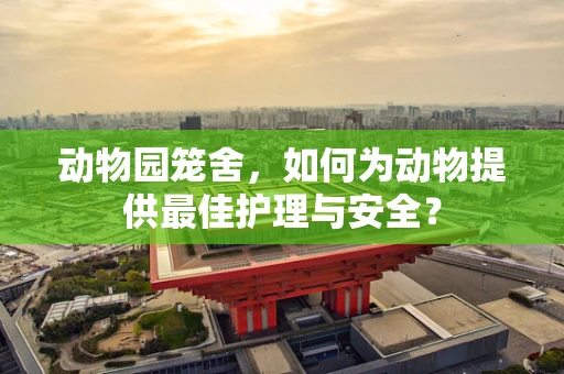 动物园笼舍，如何为动物提供最佳护理与安全？