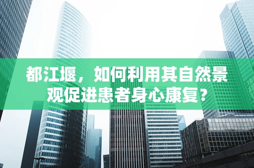 都江堰，如何利用其自然景观促进患者身心康复？