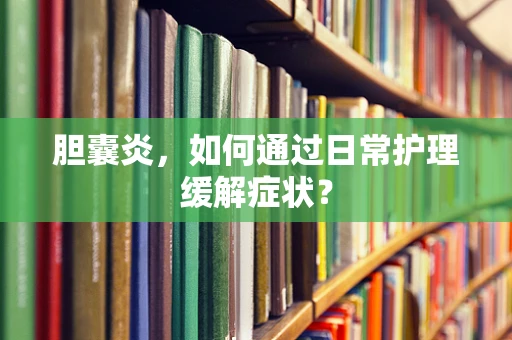 胆囊炎，如何通过日常护理缓解症状？