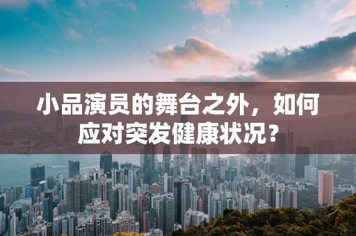小品演员的舞台之外，如何应对突发健康状况？