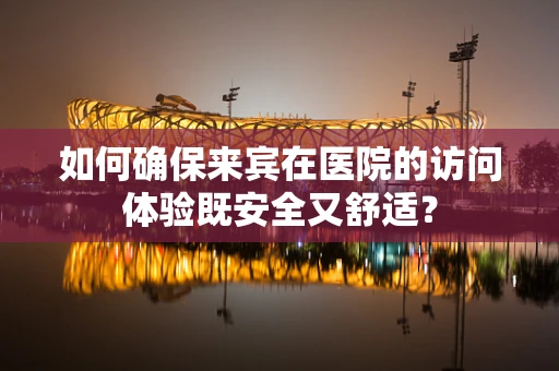 如何确保来宾在医院的访问体验既安全又舒适？