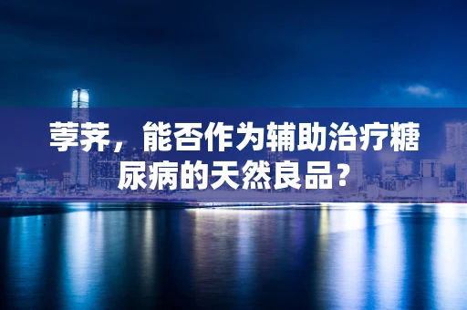 荸荠，能否作为辅助治疗糖尿病的天然良品？