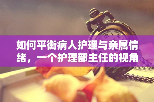 如何平衡病人护理与亲属情绪，一个护理部主任的视角？