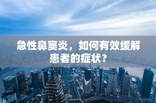 急性鼻窦炎，如何有效缓解患者的症状？