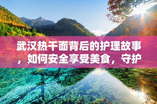 武汉热干面背后的护理故事，如何安全享受美食，守护患者与自己的健康？
