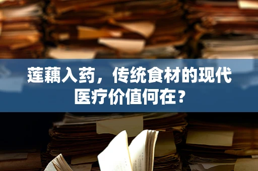 莲藕入药，传统食材的现代医疗价值何在？