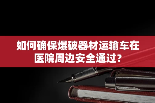 如何确保爆破器材运输车在医院周边安全通过？