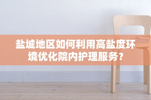 盐城地区如何利用高盐度环境优化院内护理服务？