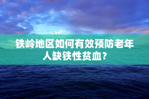 铁岭地区如何有效预防老年人缺铁性贫血？