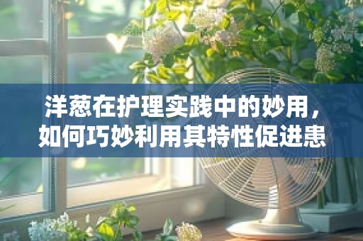 洋葱在护理实践中的妙用，如何巧妙利用其特性促进患者康复？
