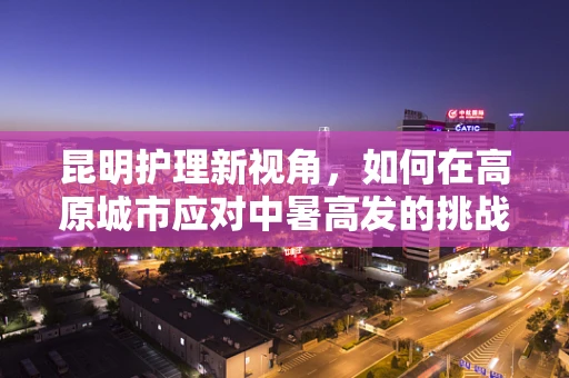 昆明护理新视角，如何在高原城市应对中暑高发的挑战？