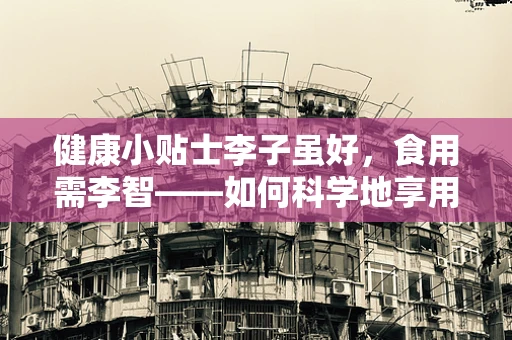 健康小贴士李子虽好，食用需李智——如何科学地享用这份夏日果香？