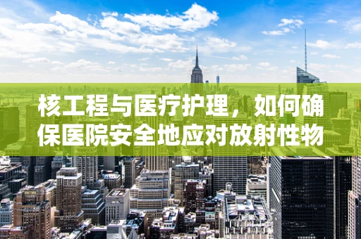 核工程与医疗护理，如何确保医院安全地应对放射性物质？