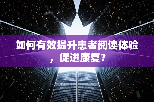 如何有效提升患者阅读体验，促进康复？