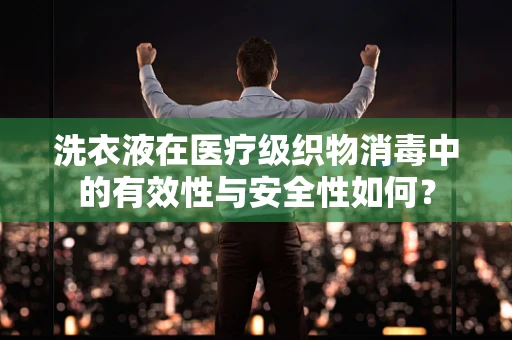 洗衣液在医疗级织物消毒中的有效性与安全性如何？