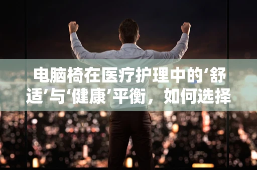 电脑椅在医疗护理中的‘舒适’与‘健康’平衡，如何选择？