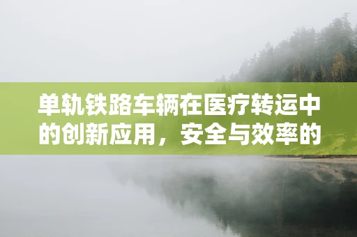 单轨铁路车辆在医疗转运中的创新应用，安全与效率的双重考量？
