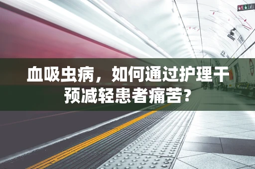 血吸虫病，如何通过护理干预减轻患者痛苦？