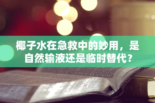 椰子水在急救中的妙用，是自然输液还是临时替代？